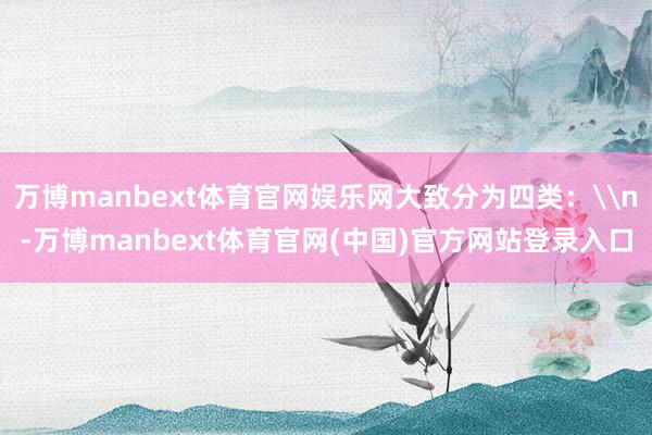 万博manbext体育官网娱乐网大致分为四类：\n-万博manbext体育官网(中国)官方网站登录入口