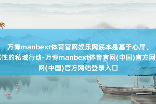 万博manbext体育官网娱乐网底本是基于心扉、带有外交属性的私域行动-万博manbext体育官网(中国)官方网站登录入口