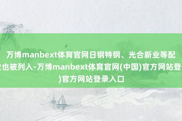 万博manbext体育官网日钢特钢、光合新业等配套企业也被列入-万博manbext体育官网(中国)官方网站登录入口