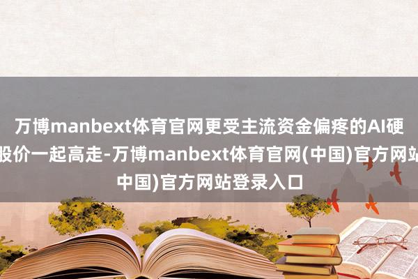 万博manbext体育官网更受主流资金偏疼的AI硬件端企业股价一起高走-万博manbext体育官网(中国)官方网站登录入口