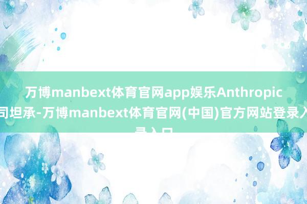 万博manbext体育官网app娱乐Anthropic公司坦承-万博manbext体育官网(中国)官方网站登录入口