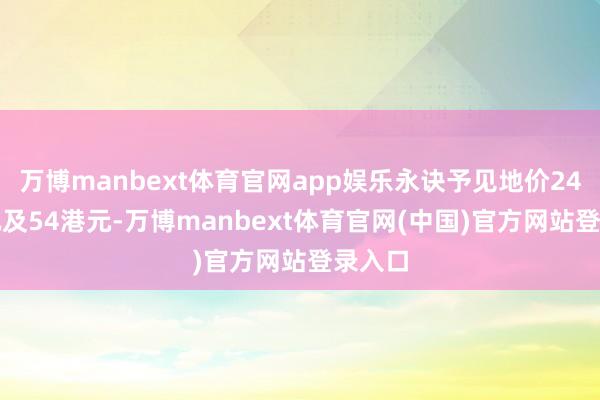 万博manbext体育官网app娱乐永诀予见地价24.5港元及54港元-万博manbext体育官网(中国)官方网站登录入口