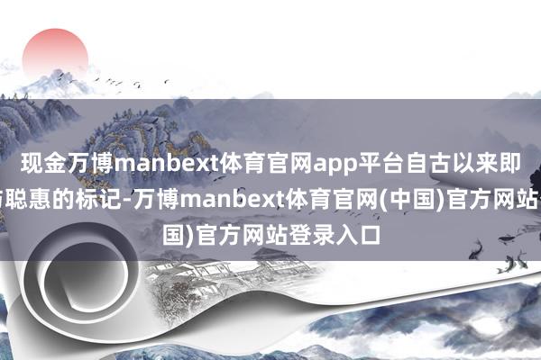 现金万博manbext体育官网app平台自古以来即是力量与聪惠的标记-万博manbext体育官网(中国)官方网站登录入口