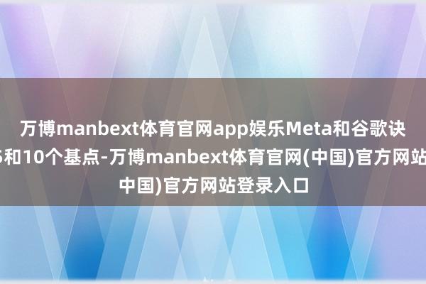 万博manbext体育官网app娱乐Meta和谷歌诀别扩大15和10个基点-万博manbext体育官网(中国)官方网站登录入口