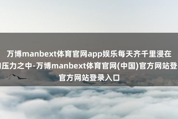 万博manbext体育官网app娱乐每天齐千里浸在喧嚣和压力之中-万博manbext体育官网(中国)官方网站登录入口